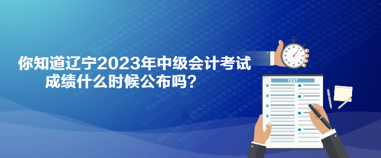 你知道遼寧2023年中級(jí)會(huì)計(jì)考試成績(jī)什么時(shí)候公布嗎？