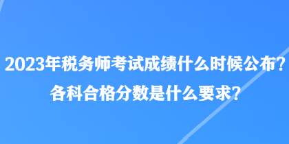 2023年稅務(wù)師考試成績什么時(shí)候公布？各科合格分?jǐn)?shù)是什么要求？