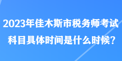 2023年佳木斯市稅務(wù)師考試科目具體時(shí)間是什么時(shí)候？