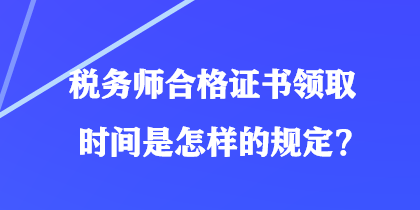 稅務(wù)師合格證書領(lǐng)取時(shí)間是怎樣的規(guī)定？