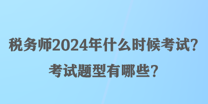 稅務(wù)師2024年什么時候考試？考試題型有哪些？