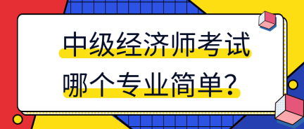 中級(jí)經(jīng)濟(jì)師考試哪個(gè)專業(yè)簡(jiǎn)單？