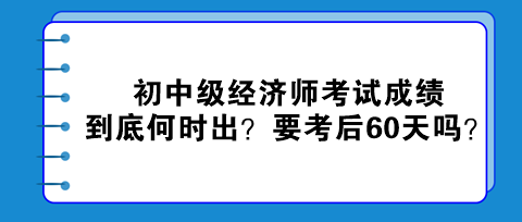 2023初中級經(jīng)濟(jì)師考試成績到底何時(shí)出？真的要考后60天嗎？