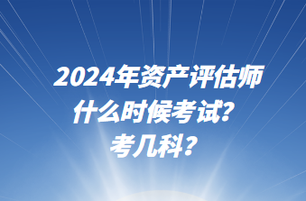 2024年資產(chǎn)評(píng)估師什么時(shí)候考試？考幾科？