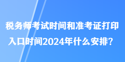 稅務(wù)師考試時間和準考證打印入口時間2024年什么安排？