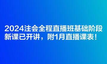 2024注會全程直播班基礎(chǔ)階段新課已開講，附1月直播課表！