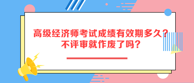高級經(jīng)濟師考試成績有效期多久？不評審就作廢了嗎？