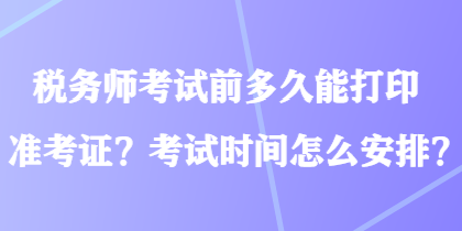 稅務(wù)師考試前多久能打印準考證？考試時間怎么安排？