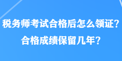 稅務(wù)師考試合格后怎么領(lǐng)證？合格成績保留幾年？
