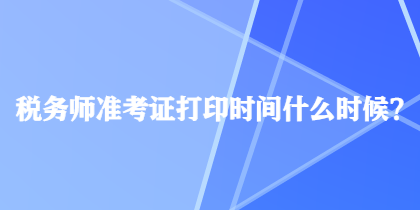 稅務(wù)師準(zhǔn)考證打印時(shí)間什么時(shí)候？