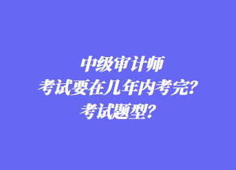 中級審計師考試要在幾年內(nèi)考完？考試題型？