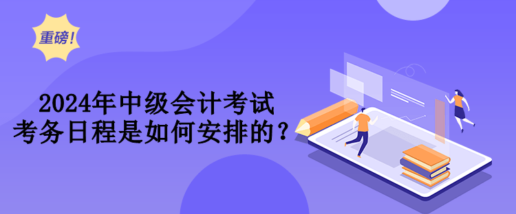 2024年中級(jí)會(huì)計(jì)考試考務(wù)日程是如何安排的？
