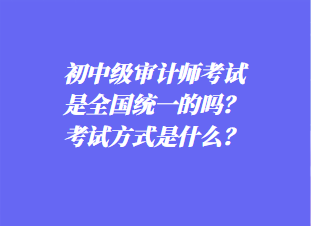 初中審計師考試是全國統(tǒng)一的嗎？考試方式是什么？
