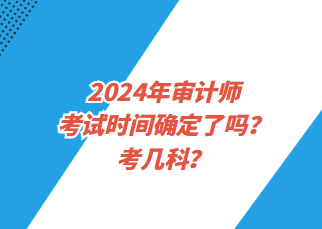 2024年審計(jì)師考試時(shí)間確定了嗎？考幾科？