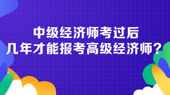 中級經(jīng)濟師考過后幾年才能報考高級經(jīng)濟師？
