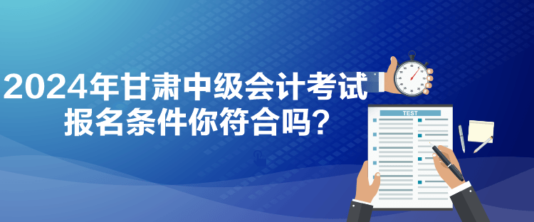 2024年甘肅中級會計考試報名條件你符合嗎？