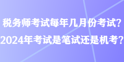 稅務(wù)師考試每年幾月份考試？2024年考試是筆試還是機(jī)考？