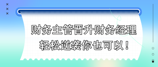 財務(wù)主管晉升財務(wù)經(jīng)理，輕松逆襲你也可以！