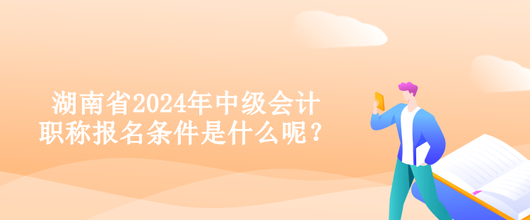 湖南省2024年中級(jí)會(huì)計(jì)職稱報(bào)名條件是什么呢？