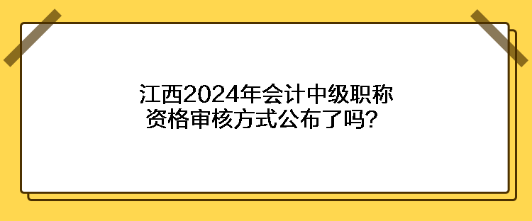 江西2024年會(huì)計(jì)中級(jí)職稱資格審核方式公布了嗎？