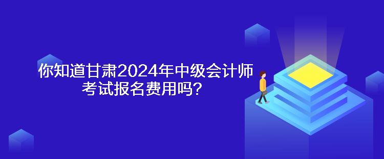 你知道甘肅2024年中級會計師考試報名費用嗎？