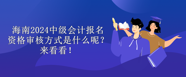 海南2024中級會計報名資格審核方式是什么呢？來看看！