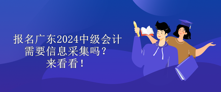 報(bào)名廣東2024中級(jí)會(huì)計(jì)需要信息采集嗎？來(lái)看看！