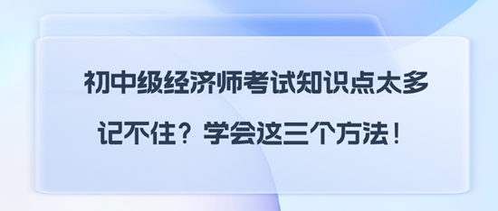 初中級經(jīng)濟(jì)師考試知識點(diǎn)太多記不住？學(xué)會這三個方法！