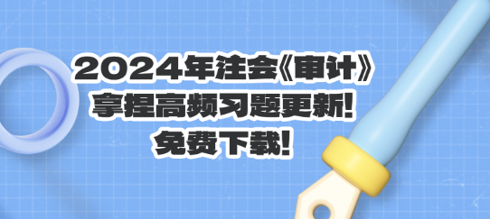 2024年注會《審計》拿捏高頻習題更新！免費下載！