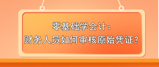 零基礎(chǔ)學(xué)會(huì)計(jì)：財(cái)務(wù)人員如何審核原始憑證？