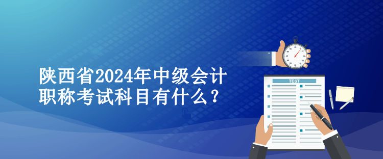 陜西省2024年中級(jí)會(huì)計(jì)職稱考試科目有什么？