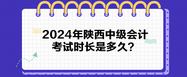 2024年陜西中級(jí)會(huì)計(jì)考試時(shí)長(zhǎng)是多久？