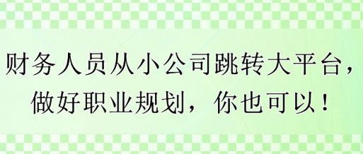 財務(wù)人員從小公司跳轉(zhuǎn)大平臺，做好職業(yè)規(guī)劃，你也可以！