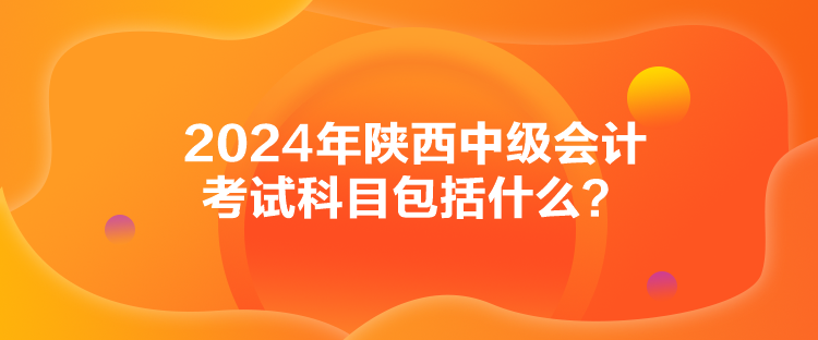 2024年陜西中級會計考試科目包括什么？