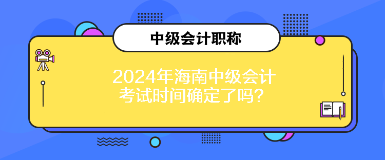 2024年海南中級(jí)會(huì)計(jì)考試時(shí)間確定了嗎？