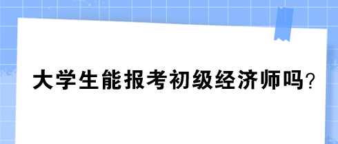 大學(xué)生能報考初級經(jīng)濟師嗎？