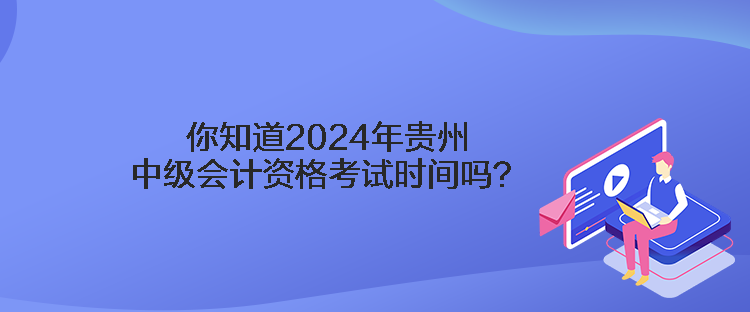 你知道2024年貴州中級(jí)會(huì)計(jì)資格考試時(shí)間嗎？