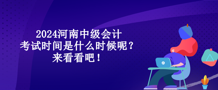 2024河南中級會計考試時間是什么時候呢？來看看吧！