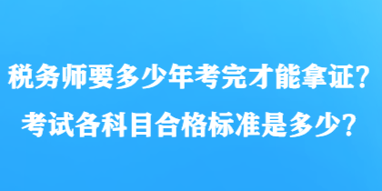 稅務(wù)師要多少年考完才能拿證？考試各科目合格標準是多少？