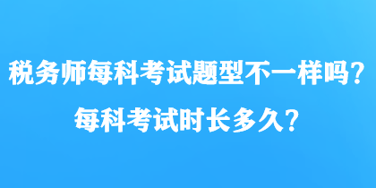 稅務(wù)師每科考試題型不一樣嗎？每科考試時長多久？