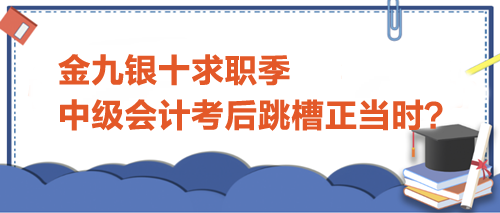 金九銀十求職季，中級會計考后跳槽正當時？
