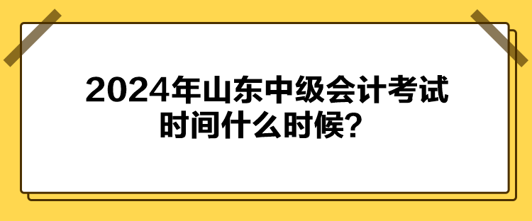 2024年山東中級(jí)會(huì)計(jì)考試時(shí)間什么時(shí)候？