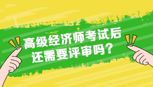 高級經(jīng)濟師考試后還需要評審嗎？