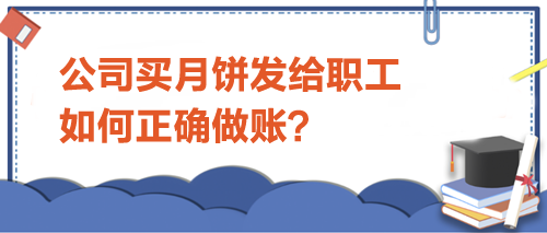公司買(mǎi)月餅發(fā)給職工-如何正確做賬？