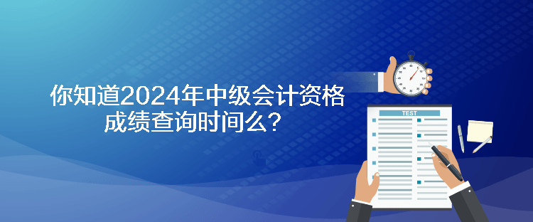 你知道2024年中級(jí)會(huì)計(jì)資格成績(jī)查詢(xún)時(shí)間么？