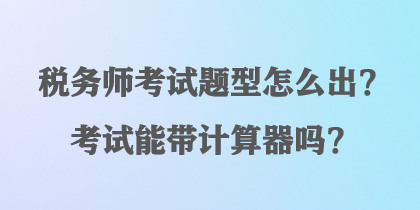 稅務師考試題型怎么出？考試能帶計算器嗎？