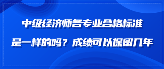中級(jí)經(jīng)濟(jì)師各專業(yè)合格標(biāo)準(zhǔn)是一樣的嗎？成績(jī)可以保留幾年