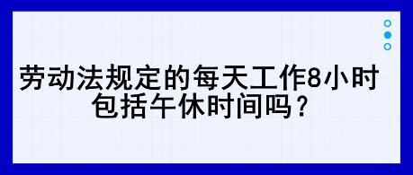 勞動法規(guī)定的每天工作8小時，包括午休時間嗎？