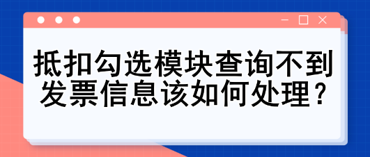 抵扣勾選模塊查詢不到發(fā)票信息該如何處理？