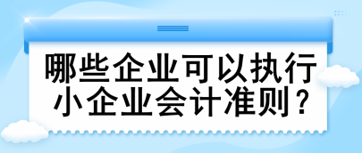 哪些企業(yè)可以執(zhí)行小企業(yè)會(huì)計(jì)準(zhǔn)則？